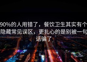 90%的人用错了，餐饮卫生其实有个隐藏常见误区，更扎心的是别被一句话骗了