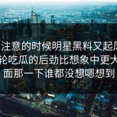 没人注意的时候明星黑料又起风了，这一轮吃瓜的后劲比想象中更大，后面那一下谁都没想嗯想到