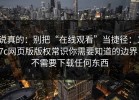 说真的：别把“在线观看”当捷径：17c网页版版权常识你需要知道的边界，不需要下载任何东西