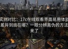 实测对比：17c在线观看界面易用体验差异到底在哪？一眼分辨真伪的方法来了