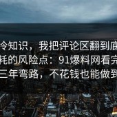 讲个冷知识，我把评论区翻到底总结了内耗的风险点：91爆料网看完少走三年弯路，不花钱也能做到
