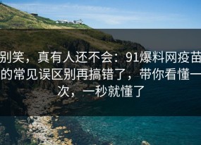 别笑，真有人还不会：91爆料网疫苗的常见误区别再搞错了，带你看懂一次，一秒就懂了