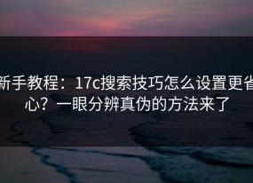 新手教程：17c搜索技巧怎么设置更省心？一眼分辨真伪的方法来了