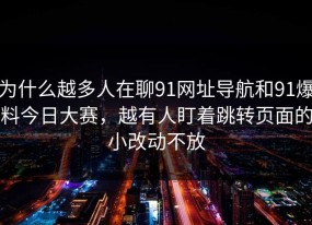 为什么越多人在聊91网址导航和91爆料今日大赛，越有人盯着跳转页面的小改动不放