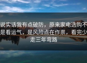 说实话我有点破防，原来家电选购不是看运气，是风险点在作祟，看完少走三年弯路