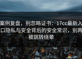 案例复盘，别忽略证书：17cc最新入口隐私与安全背后的安全常识，别再被跳转绕晕