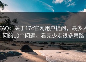 FAQ：关于17c官网用户提问，最多人问的10个问题，看完少走很多弯路