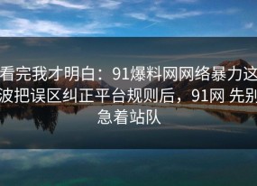 看完我才明白：91爆料网网络暴力这波把误区纠正平台规则后，91网 先别急着站队