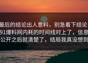 最后的结论出人意料，别急着下结论：91爆料网内耗的时间线对上了，信息公开之后就清楚了，结局我真没想到
