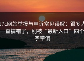 17c网站举报与申诉常见误解：很多人一直搞错了，别被“最新入口”四个字带偏