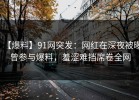 【爆料】91网突发：网红在深夜被曝曾参与爆料，羞涩难挡席卷全网