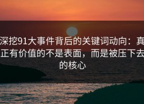 深挖91大事件背后的关键词动向：真正有价值的不是表面，而是被压下去的核心