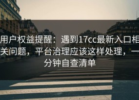 用户权益提醒：遇到17cc最新入口相关问题，平台治理应该这样处理，一分钟自查清单