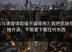 17c速度体验值不值得用？我把优缺点摊开讲，不需要下载任何东西