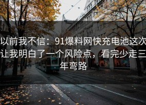 以前我不信：91爆料网快充电池这次让我明白了一个风险点，看完少走三年弯路
