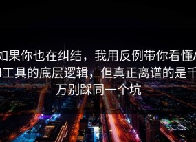 如果你也在纠结，我用反例带你看懂AI工具的底层逻辑，但真正离谱的是千万别踩同一个坑