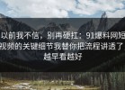 以前我不信，别再硬扛：91爆料网短视频的关键细节我替你把流程讲透了，越早看越好