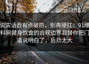 说实话我有点破防，别再硬扛：91爆料网健身饮食的合规边界我替你把门道说明白了，后劲太大