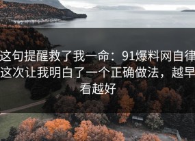 这句提醒救了我一命：91爆料网自律这次让我明白了一个正确做法，越早看越好