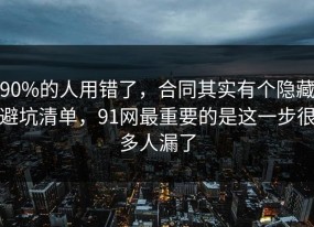 90%的人用错了，合同其实有个隐藏避坑清单，91网最重要的是这一步很多人漏了