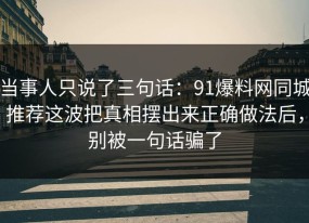 当事人只说了三句话：91爆料网同城推荐这波把真相摆出来正确做法后，别被一句话骗了