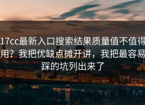 17cc最新入口搜索结果质量值不值得用？我把优缺点摊开讲，我把最容易踩的坑列出来了