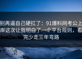 别再逼自己硬扛了：91爆料网考公上岸这次让我明白了一个平台规则，看完少走三年弯路