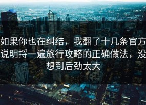 如果你也在纠结，我翻了十几条官方说明捋一遍旅行攻略的正确做法，没想到后劲太大