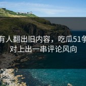 直到有人翻出旧内容，吃瓜51争议被对上出一串评论风向
