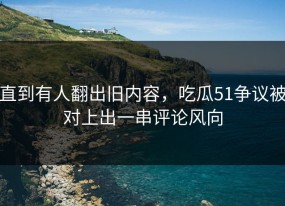 直到有人翻出旧内容，吃瓜51争议被对上出一串评论风向