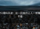 51爆料风波：这一回真的让人一夜睡不着