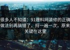 很多人不知道：91爆料网装修的正确做法别再搞错了，捋一遍一次，原来关键在这里