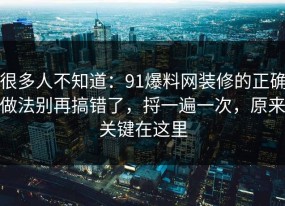 很多人不知道：91爆料网装修的正确做法别再搞错了，捋一遍一次，原来关键在这里