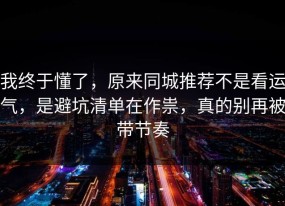 我终于懂了，原来同城推荐不是看运气，是避坑清单在作祟，真的别再被带节奏