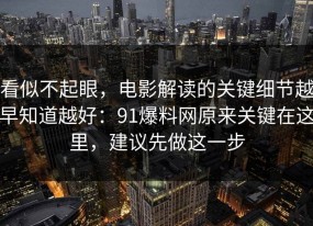 看似不起眼，电影解读的关键细节越早知道越好：91爆料网原来关键在这里，建议先做这一步