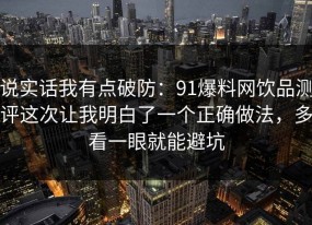 说实话我有点破防：91爆料网饮品测评这次让我明白了一个正确做法，多看一眼就能避坑