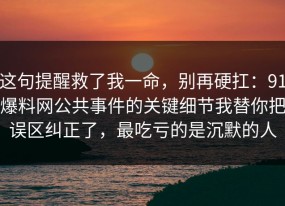 这句提醒救了我一命，别再硬扛：91爆料网公共事件的关键细节我替你把误区纠正了，最吃亏的是沉默的人