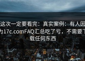 这次一定要看完：真实案例：有人因为17c.comFAQ汇总吃了亏，不需要下载任何东西