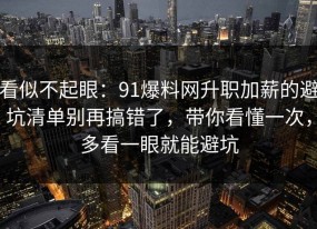 看似不起眼：91爆料网升职加薪的避坑清单别再搞错了，带你看懂一次，多看一眼就能避坑