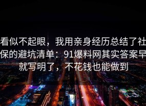 看似不起眼，我用亲身经历总结了社保的避坑清单：91爆料网其实答案早就写明了，不花钱也能做到