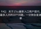 FAQ：关于17cc最新入口用户提问，最多人问的10个问题，一分钟自查清单