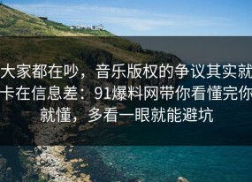 大家都在吵，音乐版权的争议其实就卡在信息差：91爆料网带你看懂完你就懂，多看一眼就能避坑