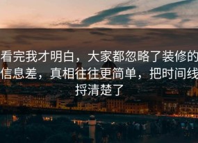 看完我才明白，大家都忽略了装修的信息差，真相往往更简单，把时间线捋清楚了