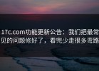 17c.com功能更新公告：我们把最常见的问题修好了，看完少走很多弯路