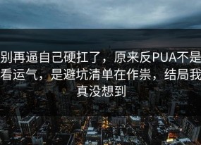 别再逼自己硬扛了，原来反PUA不是看运气，是避坑清单在作祟，结局我真没想到