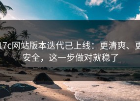 17c网站版本迭代已上线：更清爽、更安全，这一步做对就稳了