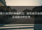 新91视频的神秘轮回：围观者的谜团与深层次的反思
