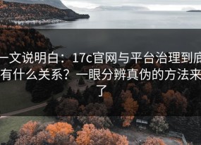 一文说明白：17c官网与平台治理到底有什么关系？一眼分辨真伪的方法来了