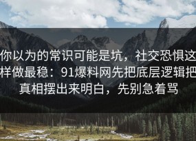你以为的常识可能是坑，社交恐惧这样做最稳：91爆料网先把底层逻辑把真相摆出来明白，先别急着骂