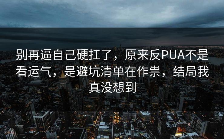别再逼自己硬扛了,原来反PUA不是看运气,是避坑清单在作祟,结局我真没想到 别再逼自己硬扛了,原来反PUA不是看运气,是避坑清单在作祟,结局我真没想到